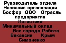 Руководитель отдела › Название организации ­ Босфор, ООО › Отрасль предприятия ­ Логистика › Минимальный оклад ­ 35 000 - Все города Работа » Вакансии   . Крым,Симоненко